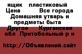 ящик   пластиковый › Цена ­ 270 - Все города Домашняя утварь и предметы быта » Другое   . Курганская обл.,Притобольный р-н